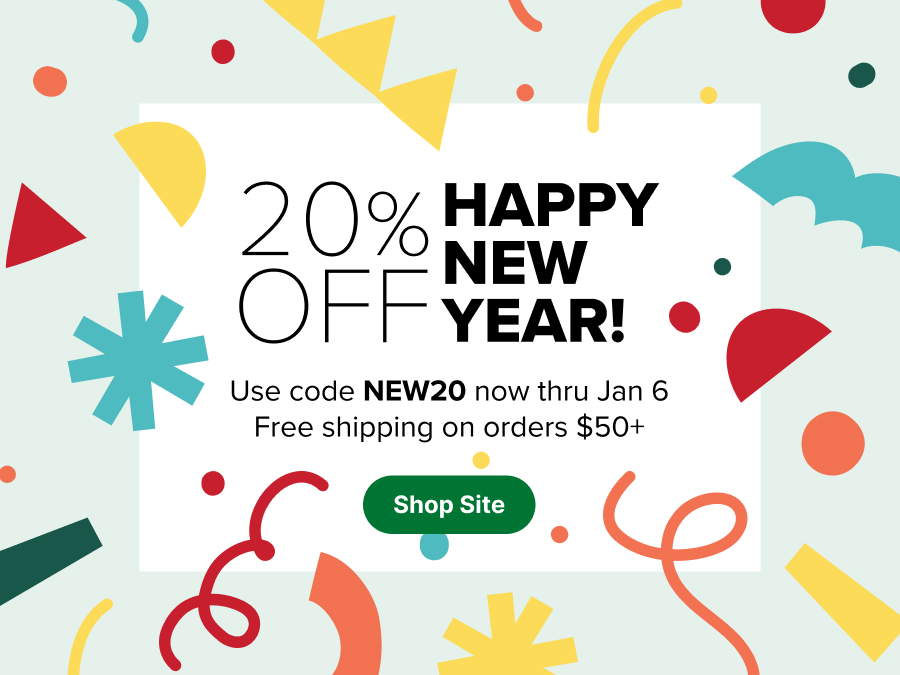 20% Off Happy New Year! Use code NEW20 now thru Jan 6. Free shipping on orders $50+ 