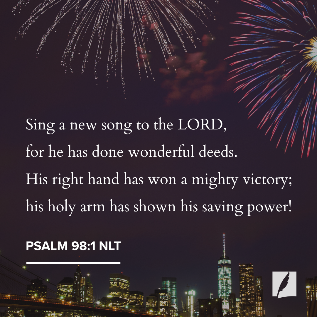 Sing a new song to the LORD, for he has done wonderful deeds. His right hand has won a mighty victory; his holy arm has shown his saving power! Psalm 98:1 NLT